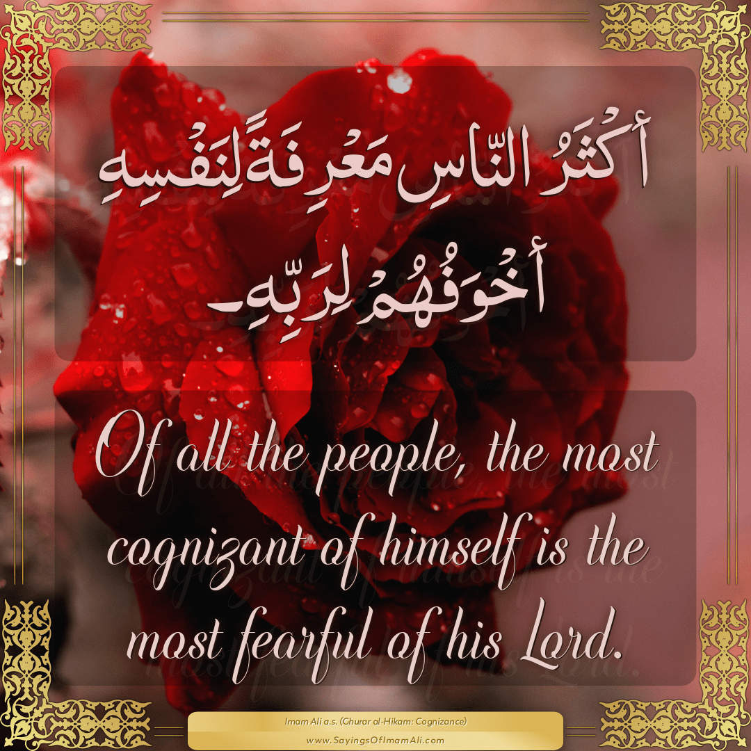 Of all the people, the most cognizant of himself is the most fearful of...